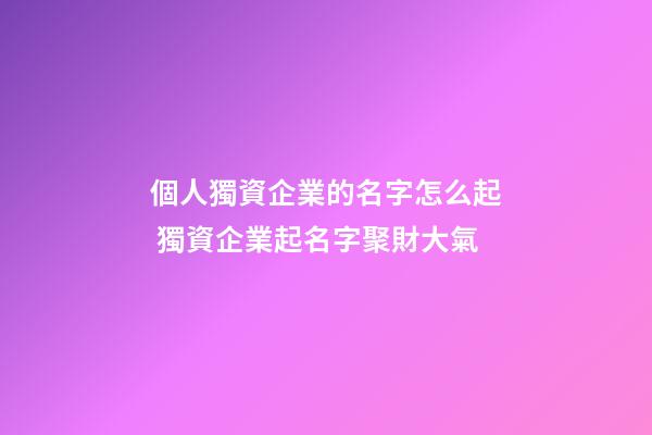 個人獨資企業的名字怎么起 獨資企業起名字聚財大氣-第1張-公司起名-玄機派